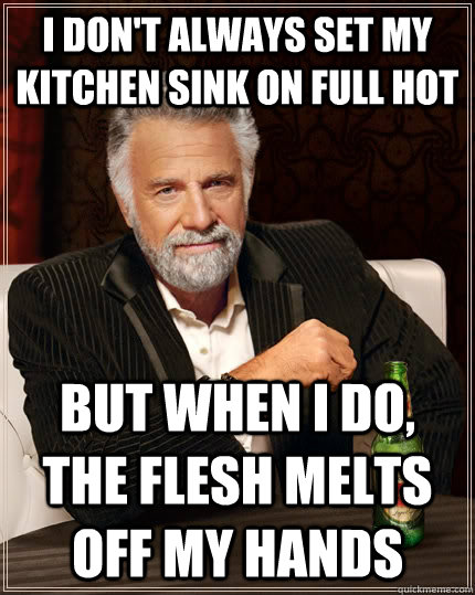 I don't always set my kitchen sink on full hot But when i do, The flesh melts off my hands  The Most Interesting Man In The World