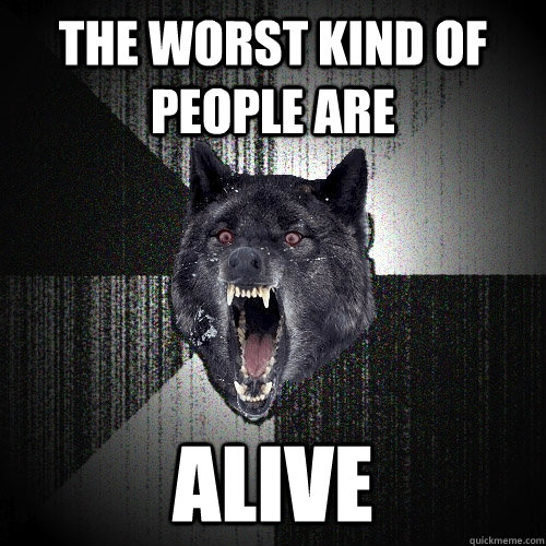 the worst kind of people are alive  Insanity Wolf