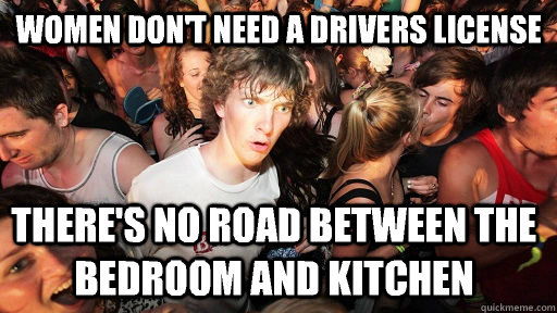 Women don't need a drivers license  There's no road between the bedroom and kitchen  - Women don't need a drivers license  There's no road between the bedroom and kitchen   Sudden Clarity Clarence