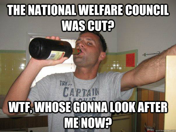 The National welfare council was cut? WTF, Whose gonna look after me now?  