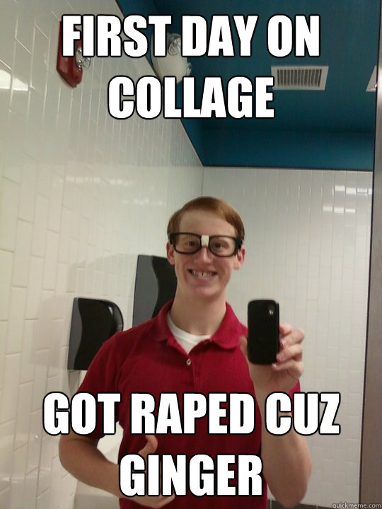 first day on collage got raped cuz ginger  