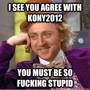 I see you agree with kony2012 you must be so fucking stupid  Condescending Wonka