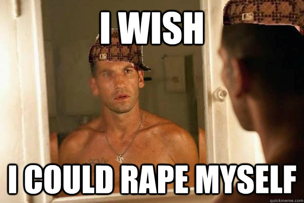 I wish I could rape myself  Scumbag Shane