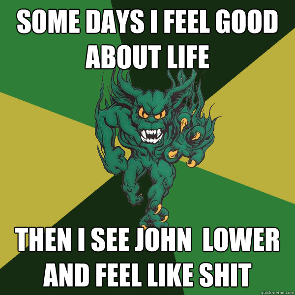 some days i feel good about life then i see john  lower and feel like shit  Green Terror