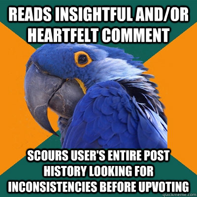 Reads insightful and/or heartfelt comment Scours user's entire post history looking for inconsistencies before upvoting  Paranoid Parrot