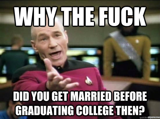 Why the fuck did you get married before graduating college then?  Annoyed Picard HD