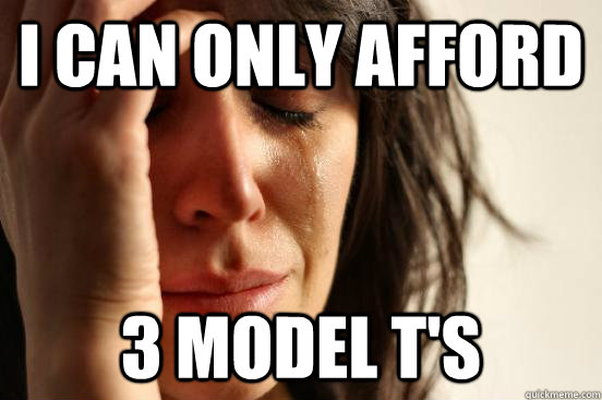 I can only afford 3 model T's  First World Problems
