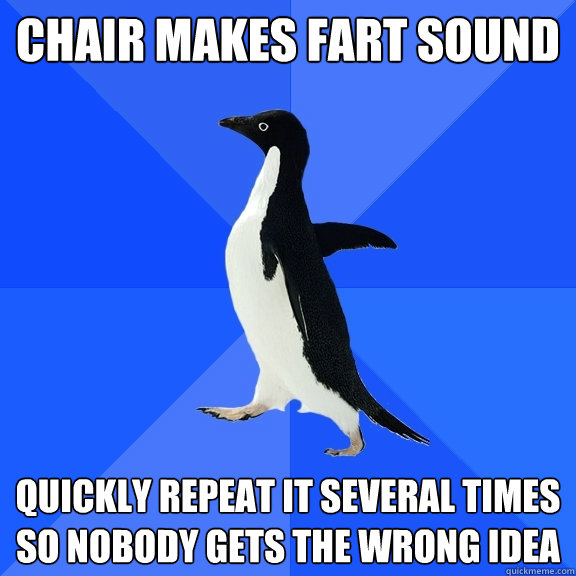 Chair makes fart sound quickly repeat it several times so nobody gets the wrong idea  Socially Awkward Penguin