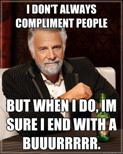 I don't always compliment people But when I do, im sure i end with a buuurrrrr.  The Most Interesting Man In The World