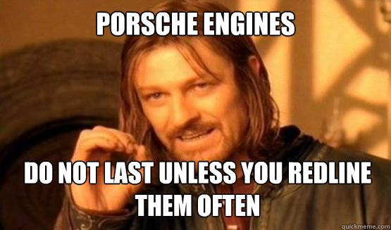 Porsche Engines Do not last unless you redline them often  ONE DOES NOT SIMPLY DRIVE A CAR INTO BOSTON