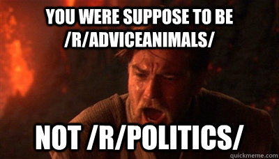 You were suppose to be /r/AdviceAnimals/ Not /r/Politics/  Epic Fucking Obi Wan