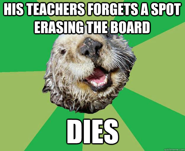 his teachers forgets a spot erasing the board dies  OCD Otter