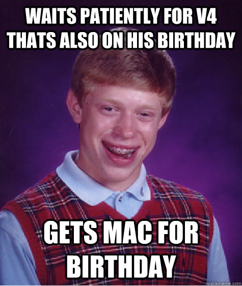 waits patiently for v4 thats also on his birthday gets mac for birthday - waits patiently for v4 thats also on his birthday gets mac for birthday  Bad Luck Brian