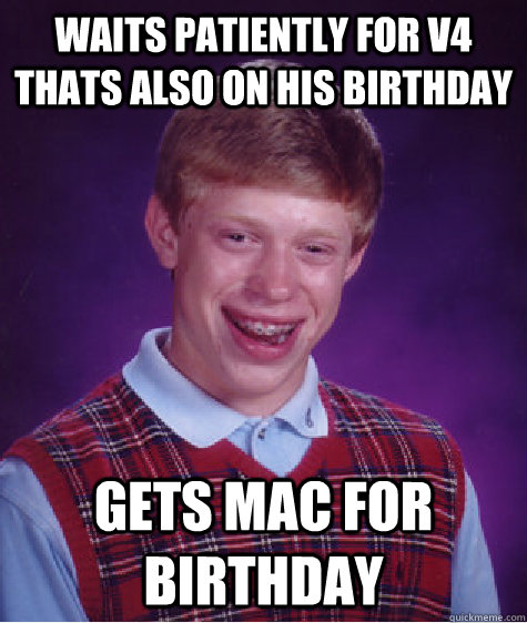 waits patiently for v4 thats also on his birthday gets mac for birthday  Bad Luck Brian