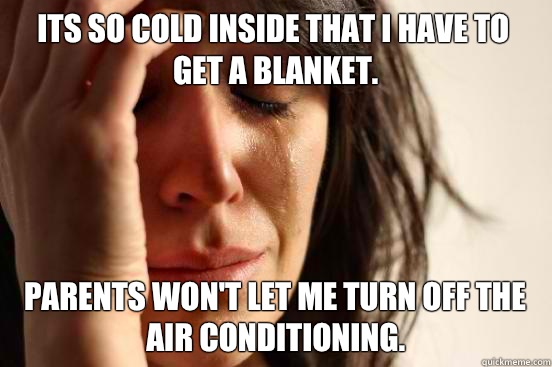 Its so cold inside that I have to get a blanket.  Parents won't let me turn off the air conditioning.   First World Problems