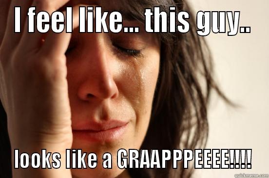 I FEEL LIKE... THIS GUY.. LOOKS LIKE A GRAAPPPEEEE!!!! First World Problems