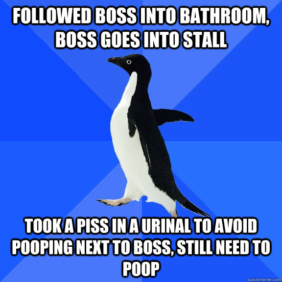 Followed boss into bathroom, boss goes into stall took a piss in a urinal to avoid pooping next to boss, still need to poop  Socially Awkward Penguin