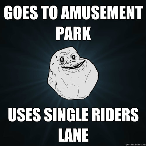 Goes to amusement park uses single riders lane   Forever Alone