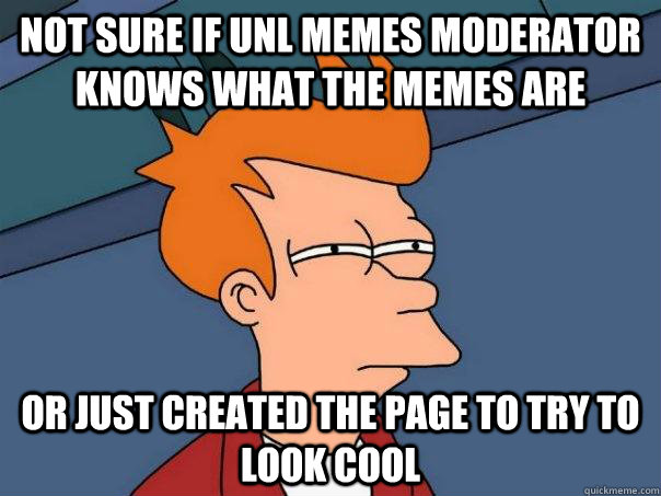 Not sure if UNL memes moderator knows what the memes are or just created the page to try to look cool  Futurama Fry