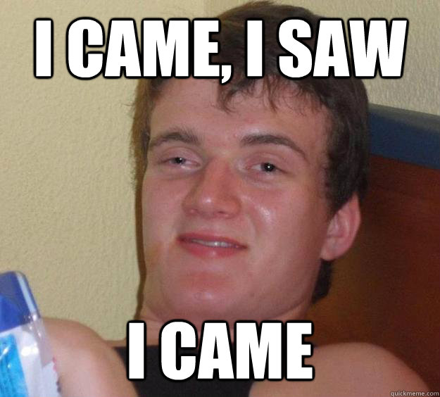 I came, i saw I came - I came, i saw I came  10 Guy
