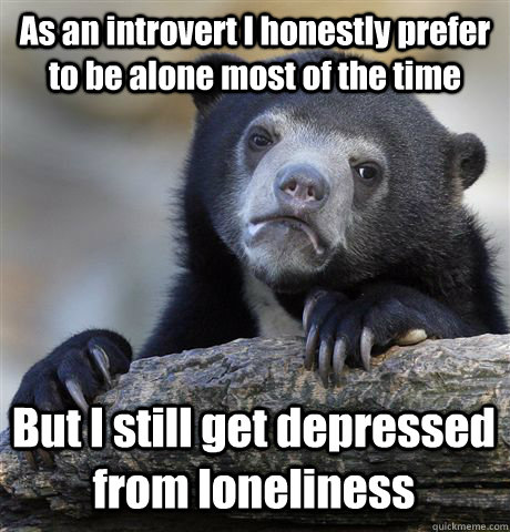 As an introvert I honestly prefer to be alone most of the time But I still get depressed from loneliness - As an introvert I honestly prefer to be alone most of the time But I still get depressed from loneliness  Confession Bear