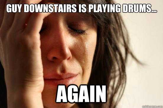 Guy downstairs is playing drums... again  First World Problems