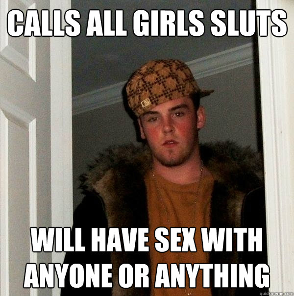 calls all girls sluts will have sex with anyone or anything  Scumbag Steve