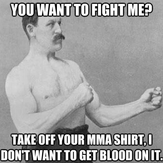 You want to fight me? Take off your mma shirt, I don't want to get blood on it.  overly manly man