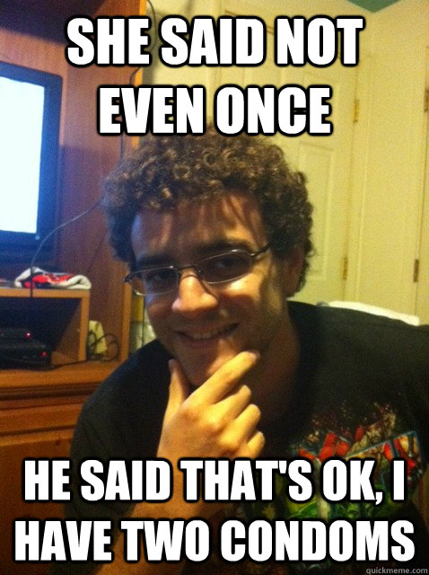 She said not even once He said that's ok, I have two condoms  Over confident nerd