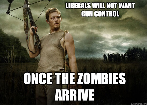Liberals will not want
Gun control Once the zombies arrive  Daryl Dixon