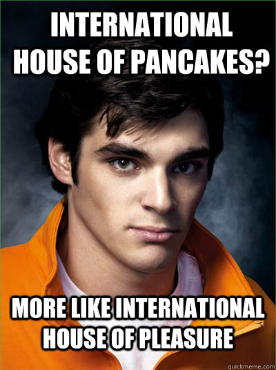 International house of pancakes? More like international house of pleasure - International house of pancakes? More like international house of pleasure  Walt Jr