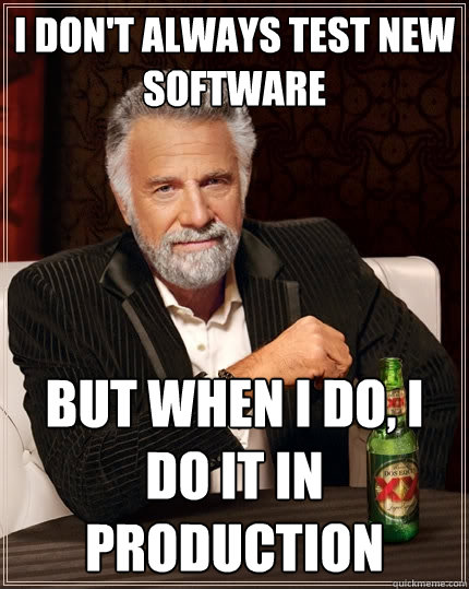 I don't always test new software But when I do, I do it in production  The Most Interesting Man In The World
