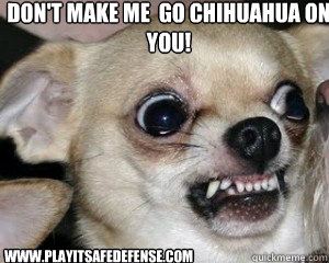 Don't Make Me  Go Chihuahua On You! www.PlayItSafeDefense.com  