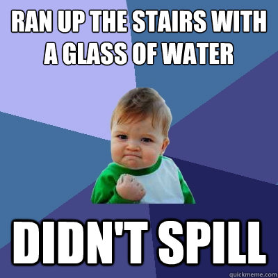Ran up the stairs with a glass of water didn't spill - Ran up the stairs with a glass of water didn't spill  Success Kid