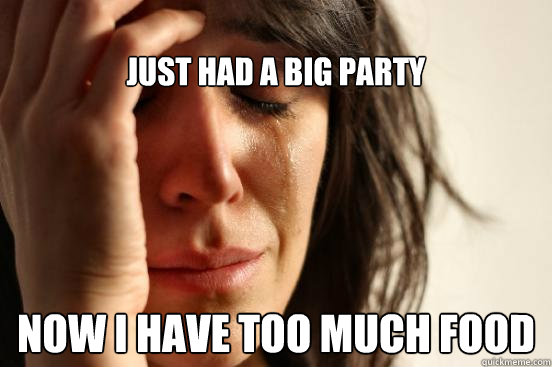 
Just had a big party Now i have too much food  First World Problems