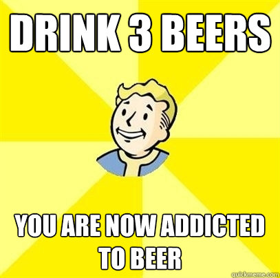 Drink 3 beers  you are now addicted to beer  Fallout 3