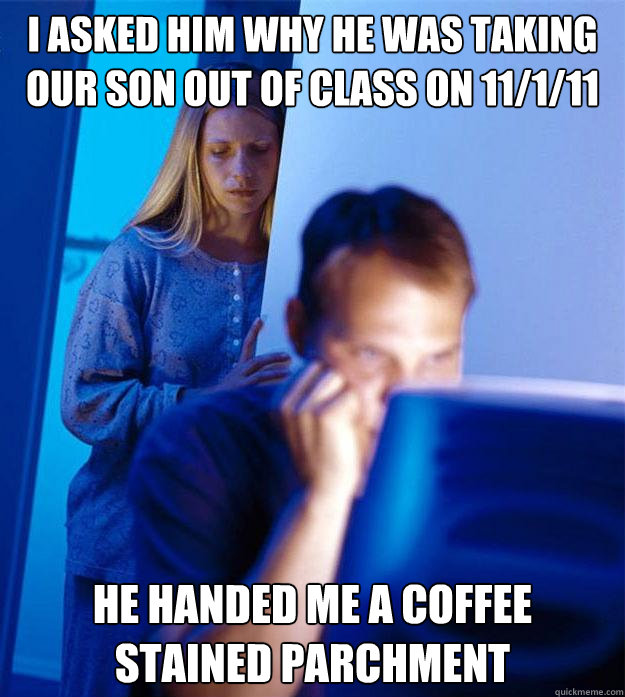 I asked him why he was taking our son out of class on 11/1/11 He handed me a coffee stained parchment  Redditors Wife