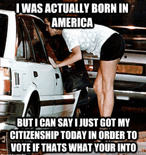 I was actually born in America but I can say i just got my citizenship today in order to vote if thats what your into  Karma Whore