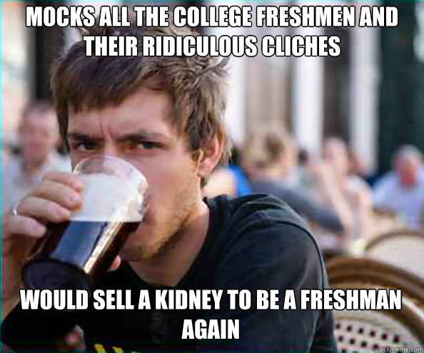 Mocks all the College Freshmen and their ridiculous cliches Would sell a kidney to be a freshman again
  Lazy College Senior