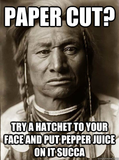 Paper cut? try a hatchet to your face and put pepper juice on it succa  Unimpressed American Indian