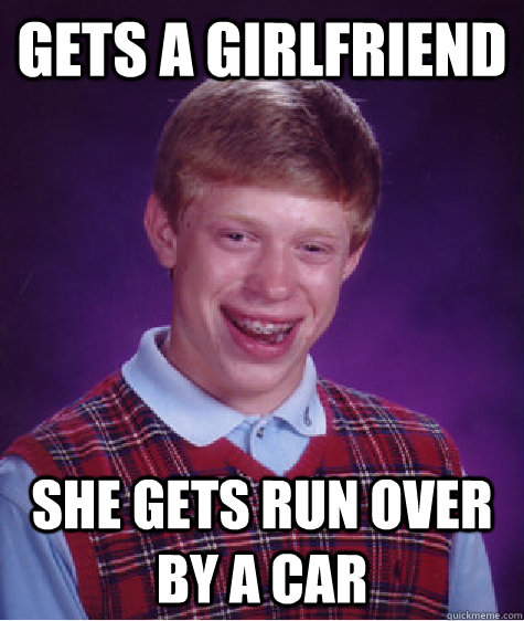 gets a girlfriend she gets run over by a car  Bad Luck Brian