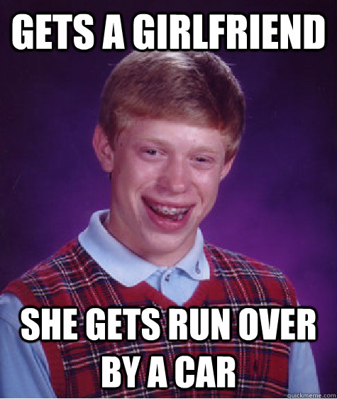 gets a girlfriend she gets run over by a car - gets a girlfriend she gets run over by a car  Bad Luck Brian