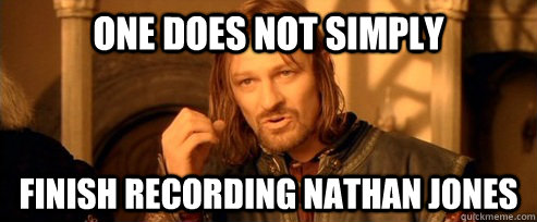 One does not simply finish recording Nathan jones  One Does Not Simply