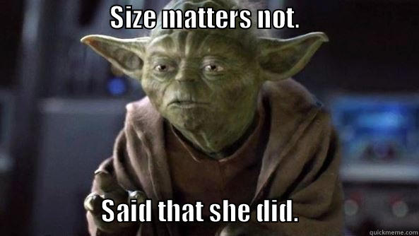                       SIZE MATTERS NOT.                                                                                                                               SAID THAT SHE DID.                        True dat, Yoda.