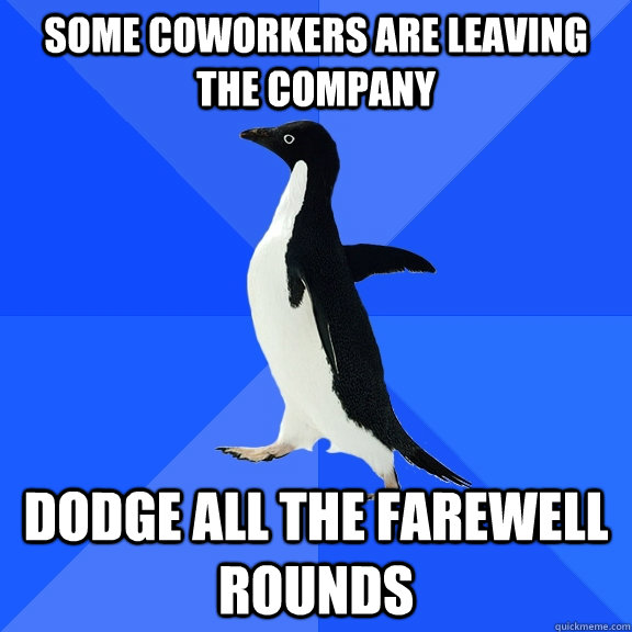 some coworkers are leaving the company dodge all the farewell rounds  Socially Awkward Penguin