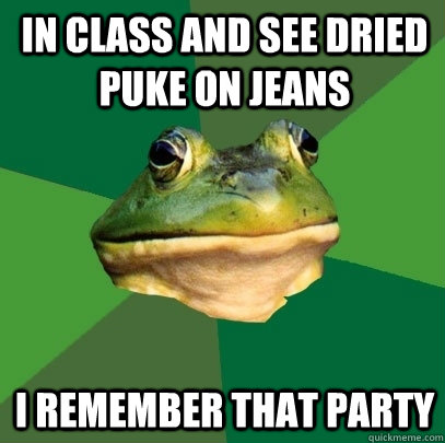 in class and see dried puke on jeans i remember that party  Foul Bachelor Frog