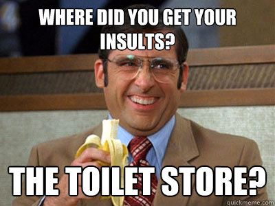 where did you get your insults? the toilet store? - where did you get your insults? the toilet store?  Brick Tamland