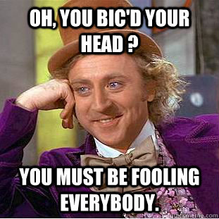 Oh, you Bic'd your head ? You must be fooling everybody.  - Oh, you Bic'd your head ? You must be fooling everybody.   Creepy