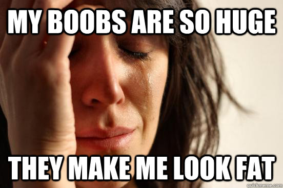 My boobs are so huge they make me look fat  First World Problems