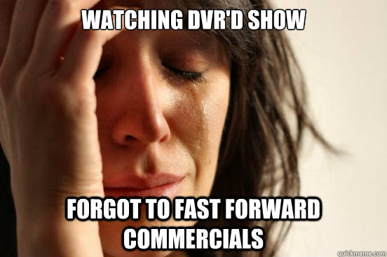 Watching dvr'd show Forgot to fast forward commercials  First World Problems